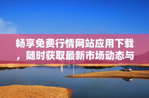 畅享免费行情网站应用下载，随时获取最新市场动态与资讯