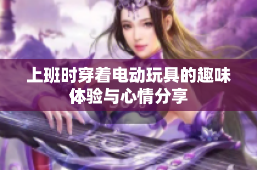 上班时穿着电动玩具的趣味体验与心情分享