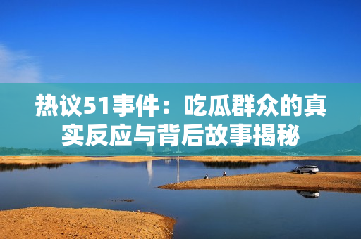 热议51事件：吃瓜群众的真实反应与背后故事揭秘
