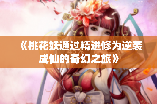 《桃花妖通过精进修为逆袭成仙的奇幻之旅》