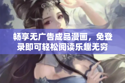 畅享无广告成品漫画，免登录即可轻松阅读乐趣无穷