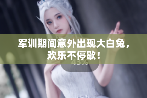 军训期间意外出现大白兔，欢乐不停歇！