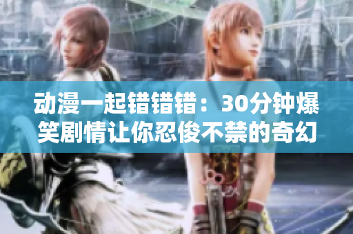 动漫一起错错错：30分钟爆笑剧情让你忍俊不禁的奇幻之旅