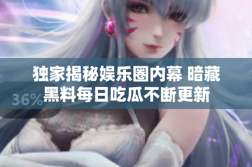 独家揭秘娱乐圈内幕 暗藏黑料每日吃瓜不断更新
