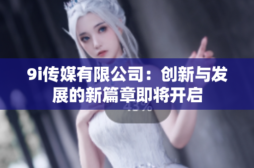 9i传媒有限公司：创新与发展的新篇章即将开启