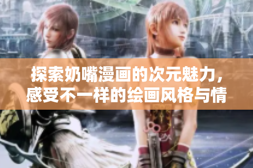 探索奶嘴漫画的次元魅力，感受不一样的绘画风格与情感表达
