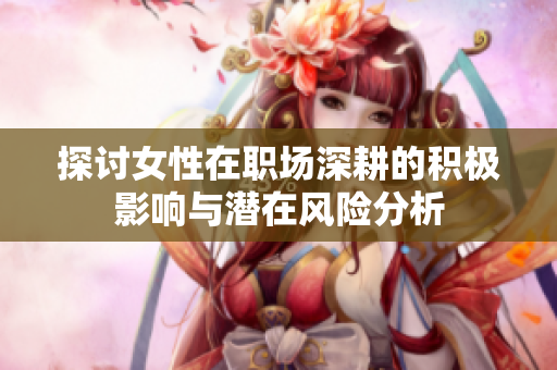 探讨女性在职场深耕的积极影响与潜在风险分析