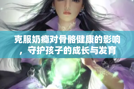 克服奶瘾对骨骼健康的影响，守护孩子的成长与发育