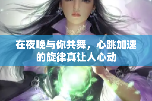 在夜晚与你共舞，心跳加速的旋律真让人心动