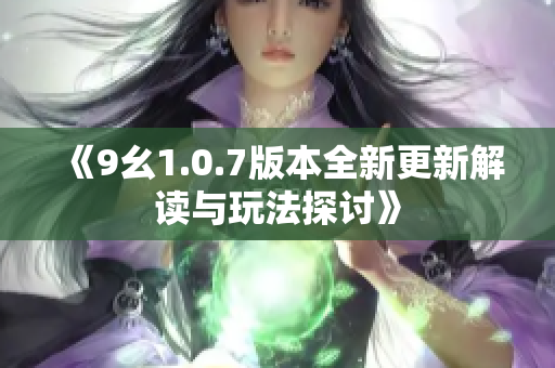 《9幺1.0.7版本全新更新解读与玩法探讨》