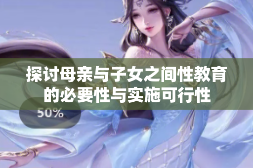 探讨母亲与子女之间性教育的必要性与实施可行性