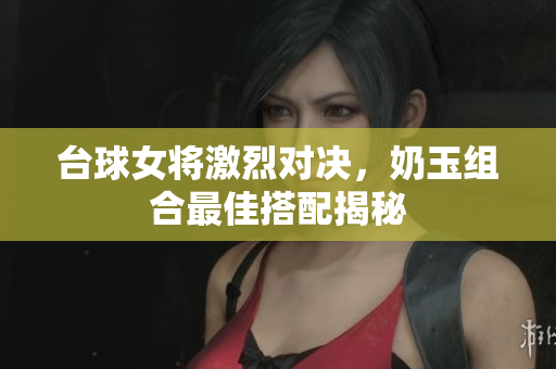 台球女将激烈对决，奶玉组合最佳搭配揭秘