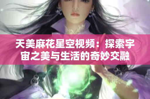 天美麻花星空视频：探索宇宙之美与生活的奇妙交融
