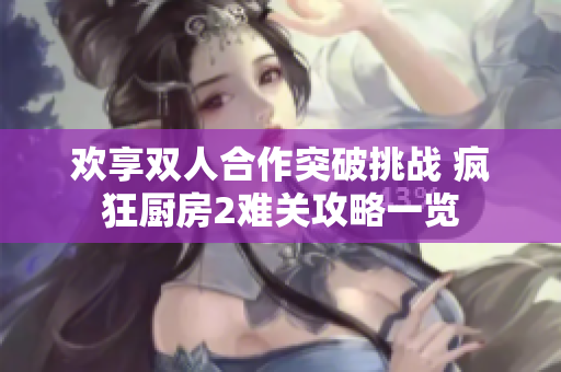 欢享双人合作突破挑战 疯狂厨房2难关攻略一览