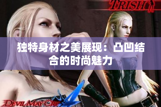 独特身材之美展现：凸凹结合的时尚魅力