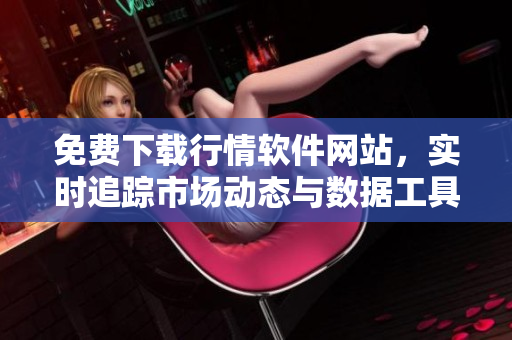 免费下载行情软件网站，实时追踪市场动态与数据工具