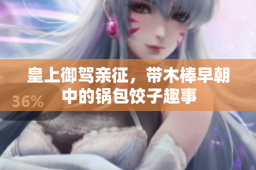 皇上御驾亲征，带木棒早朝中的锅包饺子趣事