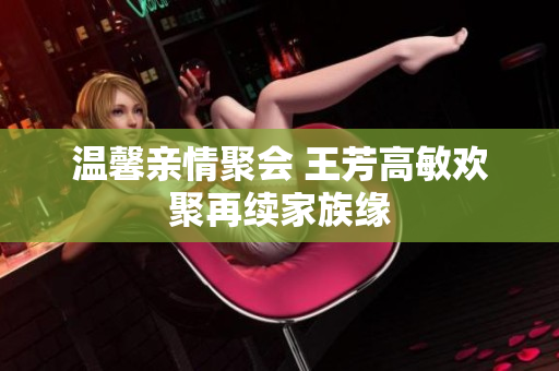 温馨亲情聚会 王芳高敏欢聚再续家族缘