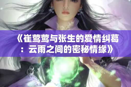 《崔莺莺与张生的爱情纠葛：云雨之间的密秘情缘》