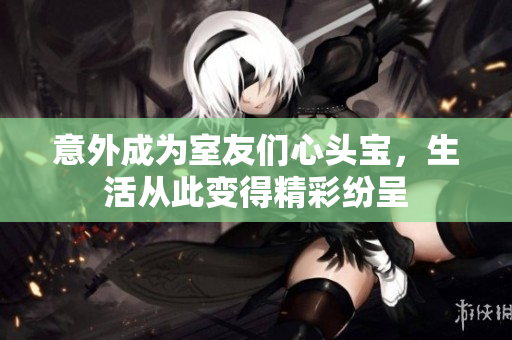 意外成为室友们心头宝，生活从此变得精彩纷呈