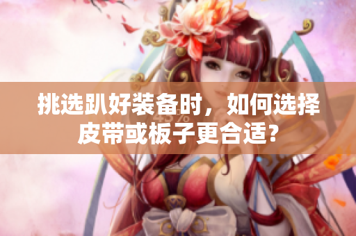 挑选趴好装备时，如何选择皮带或板子更合适？