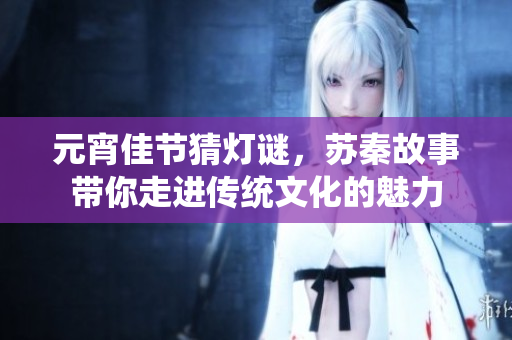 元宵佳节猜灯谜，苏秦故事带你走进传统文化的魅力