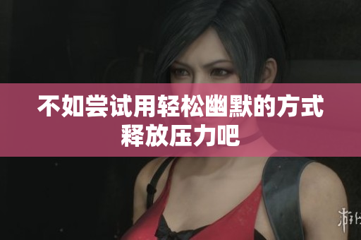 不如尝试用轻松幽默的方式释放压力吧