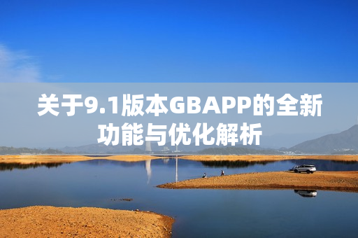 关于9.1版本GBAPP的全新功能与优化解析