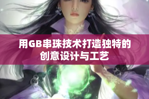 用GB串珠技术打造独特的创意设计与工艺