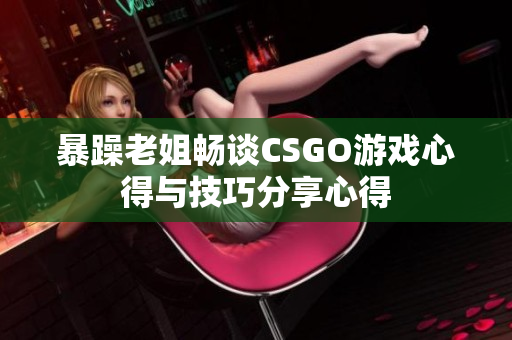 暴躁老姐畅谈CSGO游戏心得与技巧分享心得