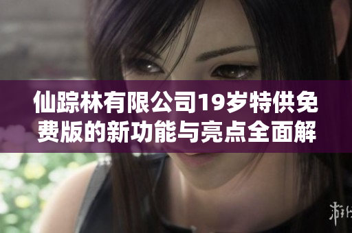 仙踪林有限公司19岁特供免费版的新功能与亮点全面解析