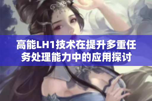高能LH1技术在提升多重任务处理能力中的应用探讨