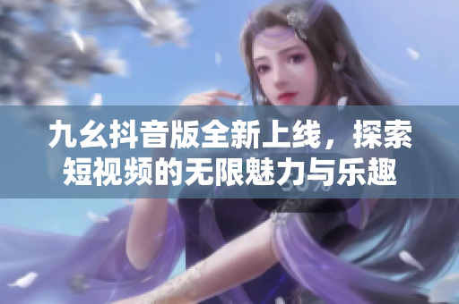九幺抖音版全新上线，探索短视频的无限魅力与乐趣
