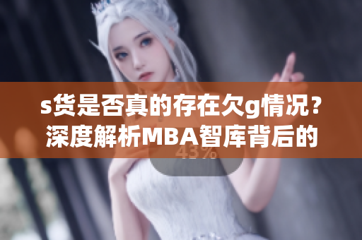 s货是否真的存在欠g情况？深度解析MBA智库背后的真相