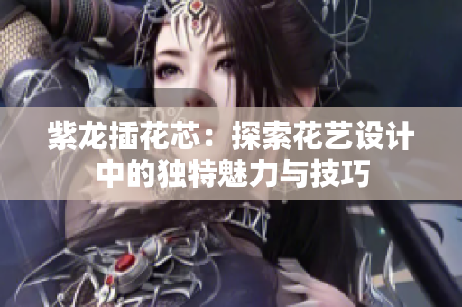 紫龙插花芯：探索花艺设计中的独特魅力与技巧