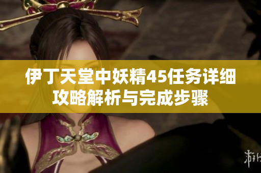 伊丁天堂中妖精45任务详细攻略解析与完成步骤
