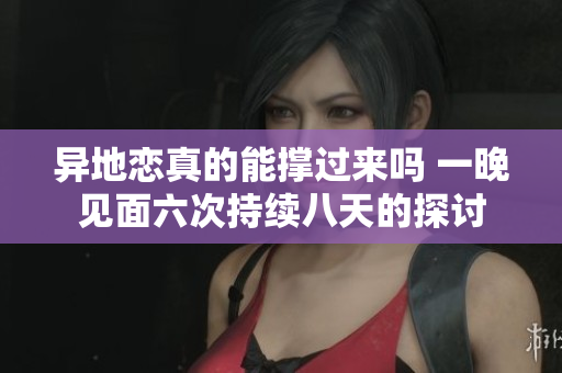 异地恋真的能撑过来吗 一晚见面六次持续八天的探讨