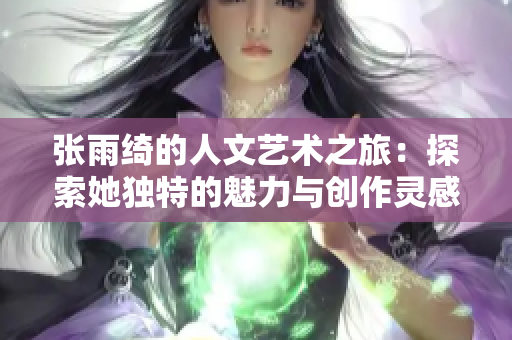 张雨绮的人文艺术之旅：探索她独特的魅力与创作灵感