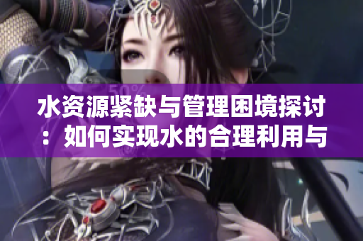 水资源紧缺与管理困境探讨：如何实现水的合理利用与保护