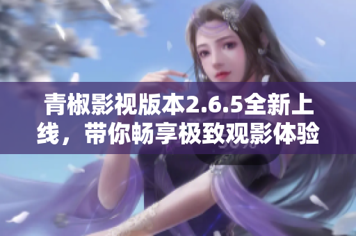 青椒影视版本2.6.5全新上线，带你畅享极致观影体验