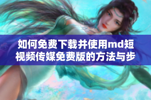 如何免费下载并使用md短视频传媒免费版的方法与步骤