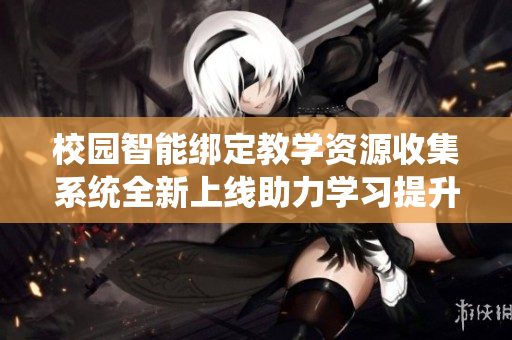 校园智能绑定教学资源收集系统全新上线助力学习提升
