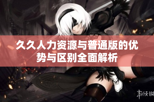 久久人力资源与普通版的优势与区别全面解析