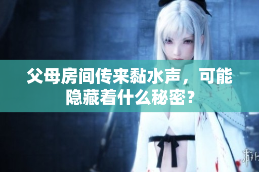 父母房间传来黏水声，可能隐藏着什么秘密？