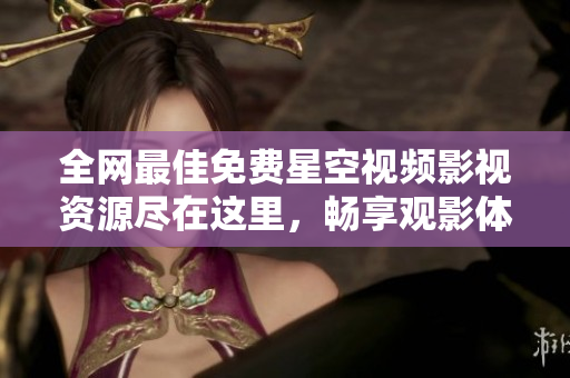 全网最佳免费星空视频影视资源尽在这里，畅享观影体验