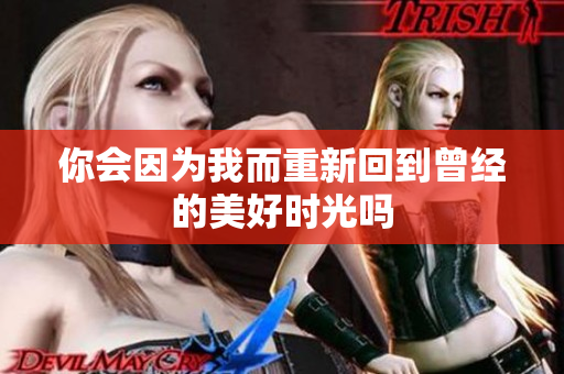 你会因为我而重新回到曾经的美好时光吗