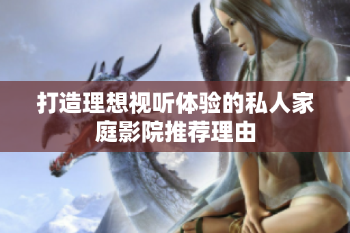 打造理想视听体验的私人家庭影院推荐理由
