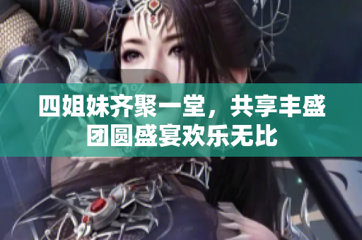 四姐妹齐聚一堂，共享丰盛团圆盛宴欢乐无比