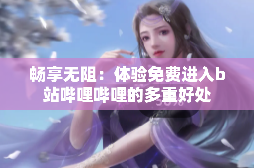 畅享无阻：体验免费进入b站哔哩哔哩的多重好处