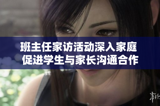 班主任家访活动深入家庭 促进学生与家长沟通合作